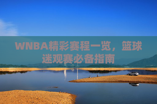WNBA精彩赛程一览,篮球迷观赛必备指南 WNBA精彩赛程一览,篮球迷观赛必备指南
