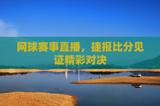 网球赛事直播，捷报比分见证精彩对决