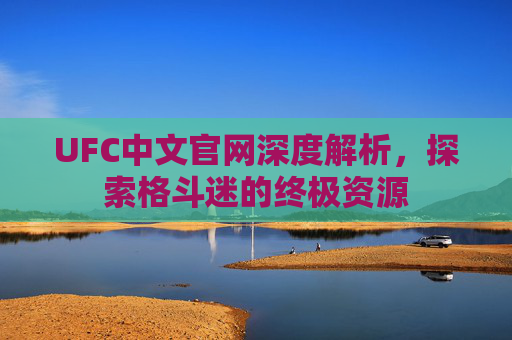 UFC中文官网深度解析,探索格斗迷的终极资源 UFC中文官网深度解析,探索格斗迷的终极资源
