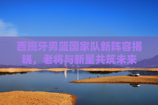 西班牙男篮国家队新阵容揭晓，老将与新星共筑未来