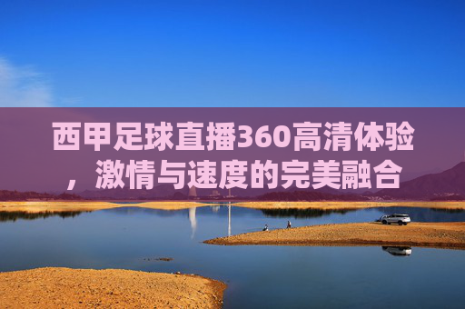 西甲足球直播360高清体验，激情与速度的完美融合