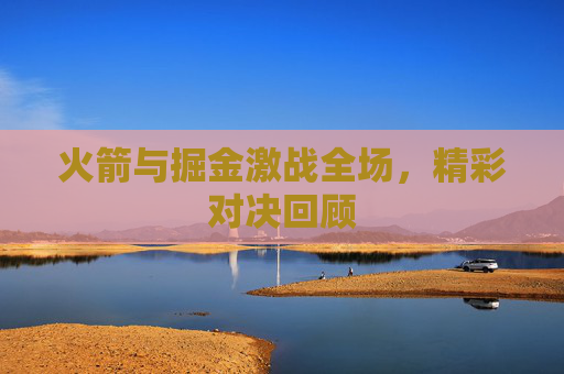 火箭与掘金激战全场，精彩对决回顾