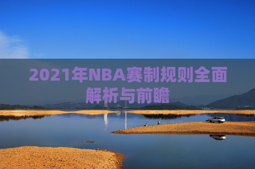 2021年NBA赛制规则全面解析与前瞻