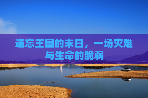 遗忘王国的末日，一场灾难与生命的脆弱