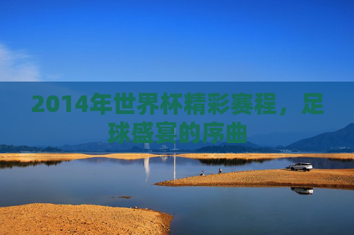 2014年世界杯精彩赛程，足球盛宴的序曲