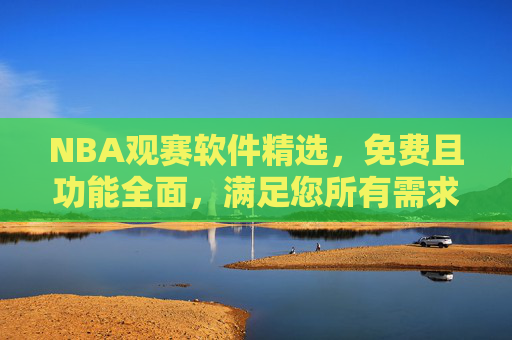 NBA观赛软件精选，免费且功能全面，满足您所有需求