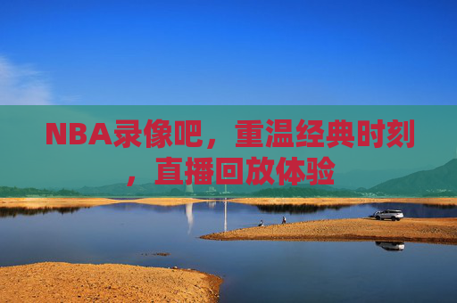 NBA录像吧，重温经典时刻，直播回放体验