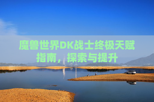 魔兽世界DK战士终极天赋指南，探索与提升