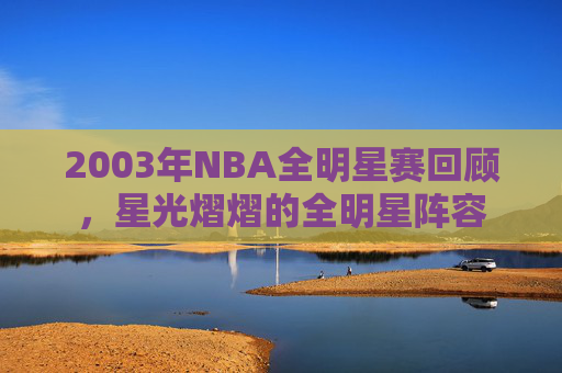 2003年NBA全明星赛回顾，星光熠熠的全明星阵容
