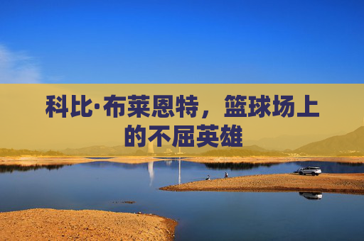 科比·布莱恩特,篮球场上的不屈英雄 科比·布莱恩特,篮球场上的不屈英雄