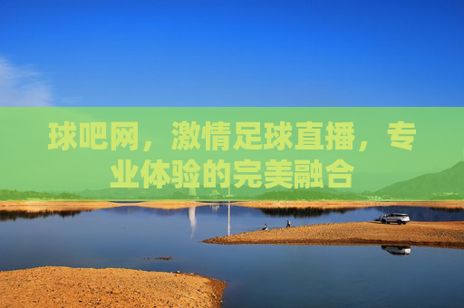 球吧网，激情足球直播，专业体验的完美融合