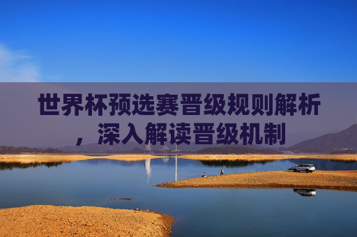 世界杯预选赛晋级规则解析，深入解读晋级机制