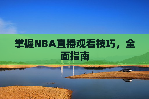掌握NBA直播观看技巧，全面指南