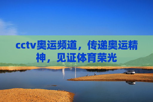 cctv奥运频道，传递奥运精神，见证体育荣光