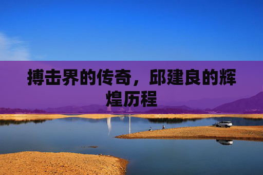 搏击界的传奇，邱建良的辉煌历程