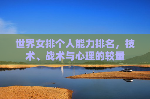 世界女排个人能力排名，技术、战术与心理的较量