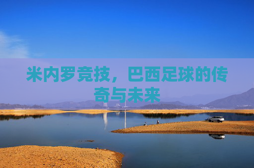 米内罗竞技,巴西足球的传奇与未来 米内罗竞技,巴西足球的传奇与未来