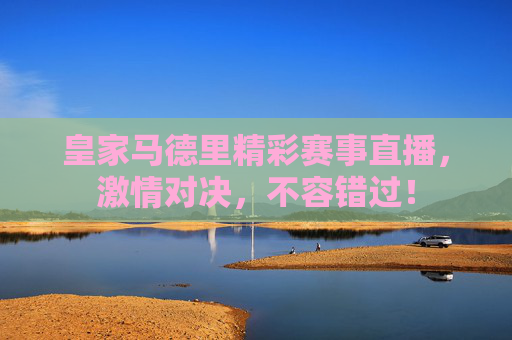 皇家马德里精彩赛事直播，激情对决，不容错过！