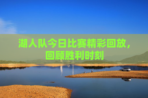 湖人队今日比赛精彩回放，回顾胜利时刻