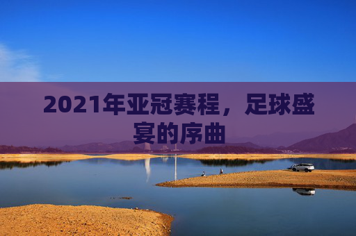 2021年亚冠赛程，足球盛宴的序曲