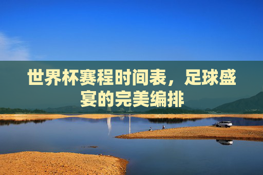 世界杯赛程时间表，足球盛宴的完美编排