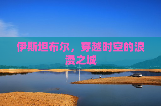伊斯坦布尔，穿越时空的浪漫之城
