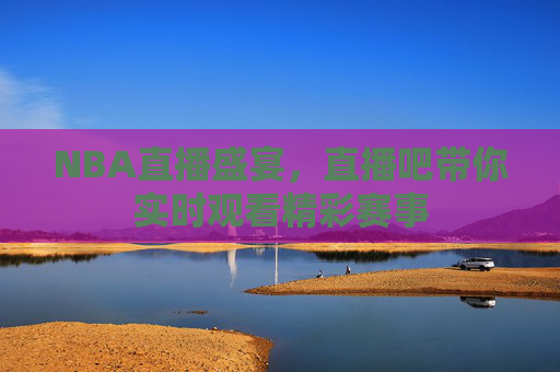 NBA直播盛宴，直播吧带你实时观看精彩赛事