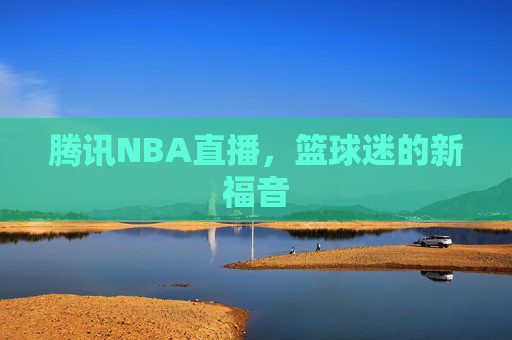 腾讯NBA直播，篮球迷的新福音