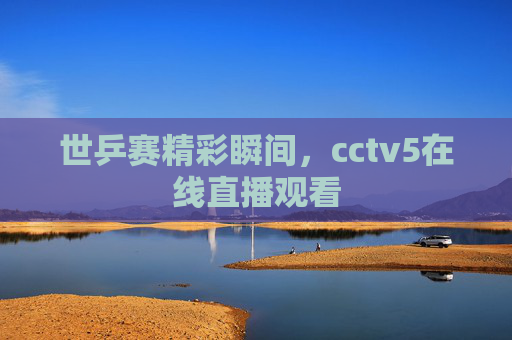 世乒赛精彩瞬间，cctv5在线直播观看