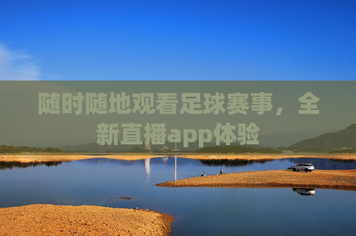 随时随地观看足球赛事，全新直播app体验