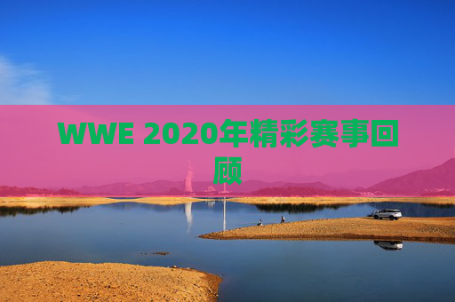 WWE 2020年精彩赛事回顾