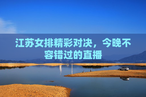 江苏女排精彩对决，今晚不容错过的直播