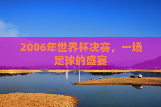 2006年世界杯决赛，一场足球的盛宴