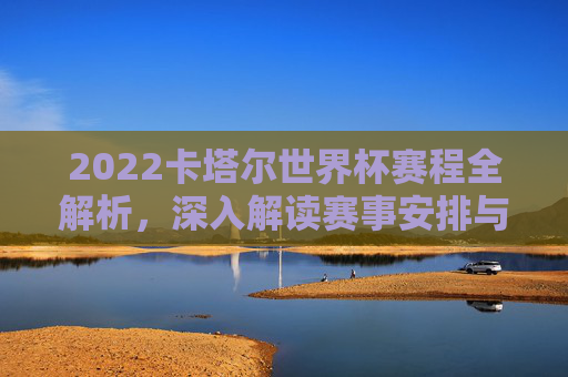 2022卡塔尔世界杯赛程全解析，深入解读赛事安排与亮点