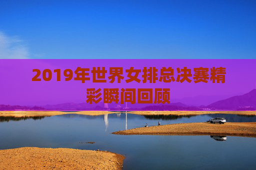 2019年世界女排总决赛精彩瞬间回顾