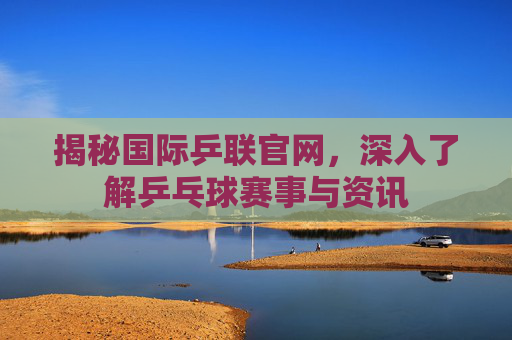 揭秘国际乒联官网，深入了解乒乓球赛事与资讯