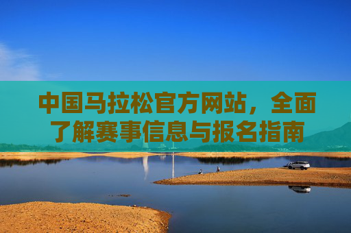 中国马拉松官方网站，全面了解赛事信息与报名指南