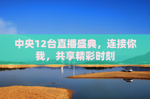 中央12台直播盛典，连接你我，共享精彩时刻