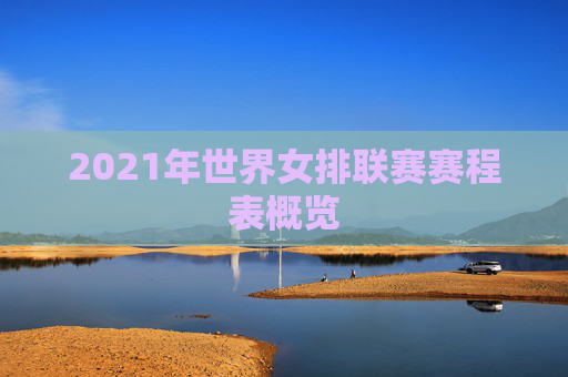 2021年世界女排联赛赛程表概览