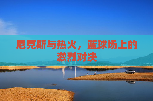尼克斯与热火，篮球场上的激烈对决