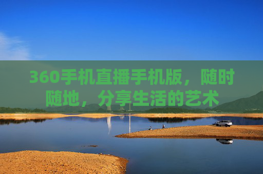 360手机直播手机版，随时随地，分享生活的艺术