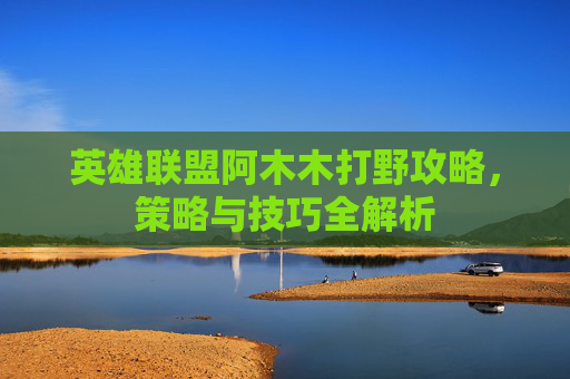 英雄联盟阿木木打野攻略，策略与技巧全解析
