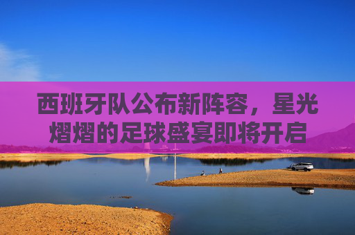 西班牙队公布新阵容，星光熠熠的足球盛宴即将开启