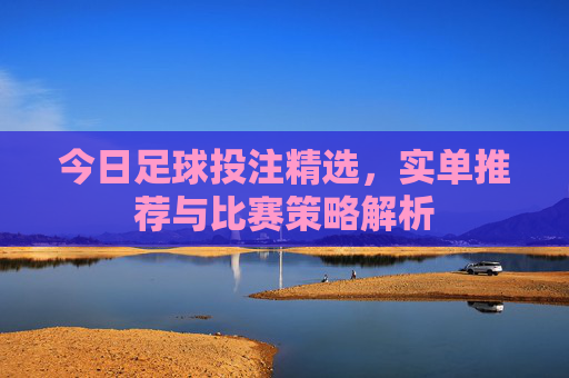 今日足球投注精选，实单推荐与比赛策略解析