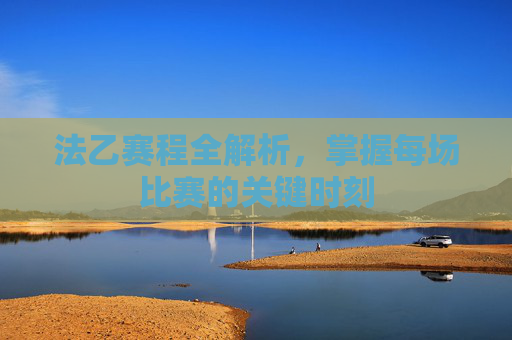 法乙赛程全解析，掌握每场比赛的关键时刻
