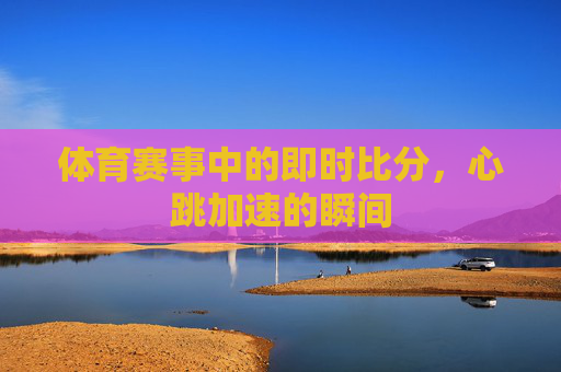 体育赛事中的即时比分，心跳加速的瞬间