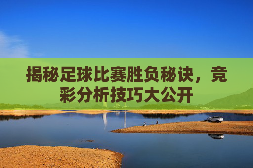 揭秘足球比赛胜负秘诀,竞彩分析技巧大公开 揭秘足球比赛胜负秘诀,竞彩分析技巧大公开