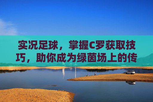 实况足球，掌握C罗获取技巧，助你成为绿茵场上的传奇