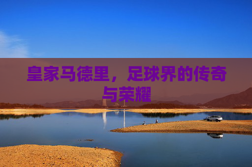 皇家马德里，足球界的传奇与荣耀