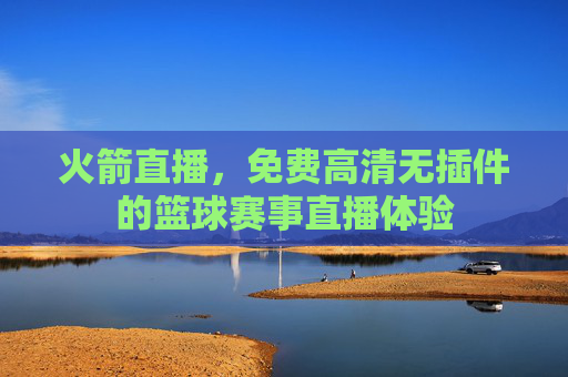 火箭直播，免费高清无插件的篮球赛事直播体验